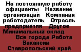 На постоянную работу официанты › Название организации ­ Компания-работодатель › Отрасль предприятия ­ Другое › Минимальный оклад ­ 18 000 - Все города Работа » Вакансии   . Ставропольский край,Невинномысск г.
